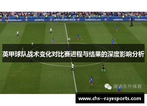 英甲球队战术变化对比赛进程与结果的深度影响分析 英甲球队战术变化对比赛进程与结果的深度影响分析