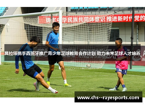 莫拉塔携手西班牙推广青少年足球教育合作计划 助力未来足球人才培养 莫拉塔携手西班牙推广青少年足球教育合作计划 助力未来足球人才培养