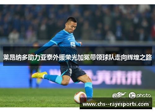 莱昂纳多助力亚泰外援荣光加冕带领球队走向辉煌之路 莱昂纳多助力亚泰外援荣光加冕带领球队走向辉煌之路