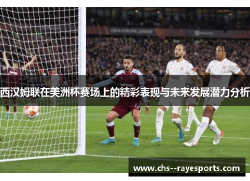 西汉姆联在美洲杯赛场上的精彩表现与未来发展潜力分析 西汉姆联在美洲杯赛场上的精彩表现与未来发展潜力分析
