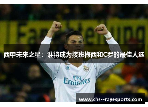西甲未来之星:谁将成为接班梅西和C罗的最佳人选 西甲未来之星:谁将成为接班梅西和C罗的最佳人选