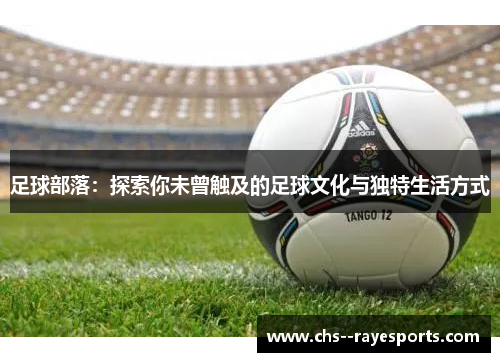 足球部落:探索你未曾触及的足球文化与独特生活方式 足球部落:探索你未曾触及的足球文化与独特生活方式