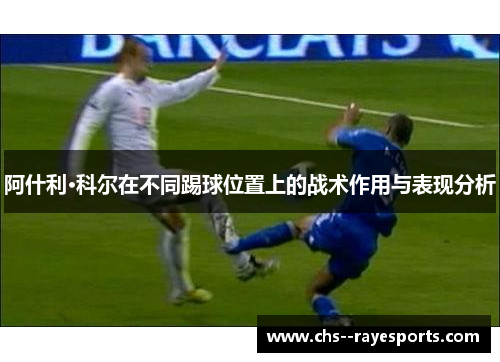 阿什利·科尔在不同踢球位置上的战术作用与表现分析