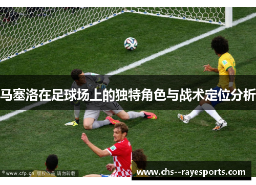 马塞洛在足球场上的独特角色与战术定位分析