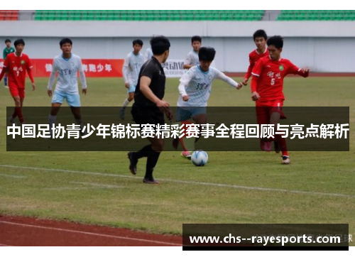 中国足协青少年锦标赛精彩赛事全程回顾与亮点解析 中国足协青少年锦标赛精彩赛事全程回顾与亮点解析