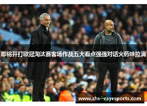 即将开打欧冠淘汰赛客场作战五大看点强强对话火药味拉满