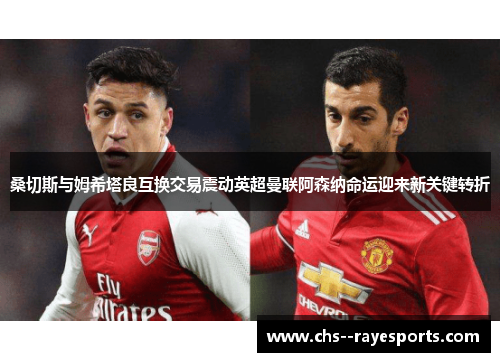 桑切斯与姆希塔良互换交易震动英超曼联阿森纳命运迎来新关键转折 桑切斯与姆希塔良互换交易震动英超曼联阿森纳命运迎来新关键转折