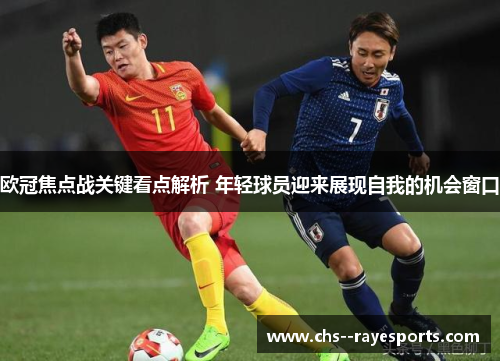 欧冠焦点战关键看点解析 年轻球员迎来展现自我的机会窗口 欧冠焦点战关键看点解析 年轻球员迎来展现自我的机会窗口