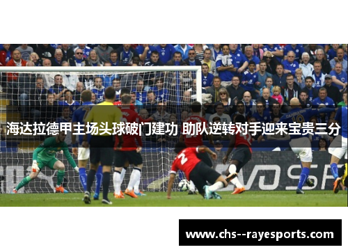 海达拉德甲主场头球破门建功 助队逆转对手迎来宝贵三分 海达拉德甲主场头球破门建功 助队逆转对手迎来宝贵三分