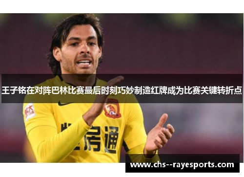 王子铭在对阵巴林比赛最后时刻巧妙制造红牌成为比赛关键转折点 王子铭在对阵巴林比赛最后时刻巧妙制造红牌成为比赛关键转折点